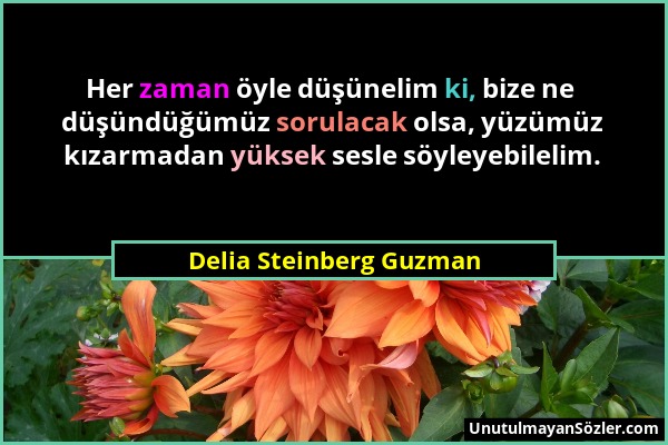 Delia Steinberg Guzman - Her zaman öyle düşünelim ki, bize ne düşündüğümüz sorulacak olsa, yüzümüz kızarmadan yüksek sesle söyleyebilelim....