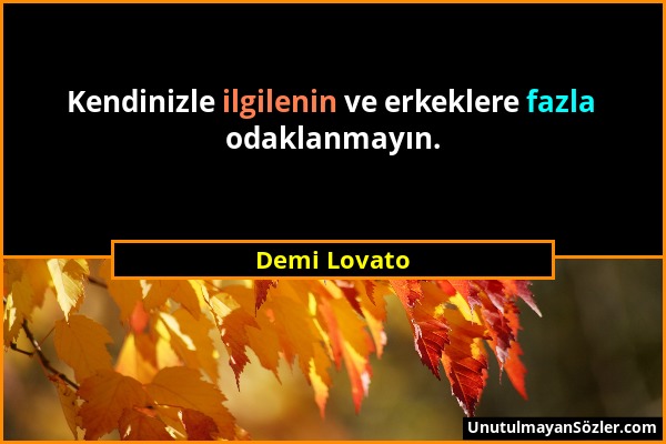 Demi Lovato - Kendinizle ilgilenin ve erkeklere fazla odaklanmayın....