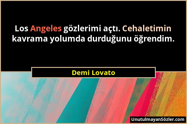 Demi Lovato - Los Angeles gözlerimi açtı. Cehaletimin kavrama yolumda durduğunu öğrendim....