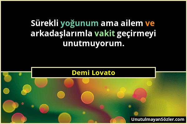 Demi Lovato - Sürekli yoğunum ama ailem ve arkadaşlarımla vakit geçirmeyi unutmuyorum....