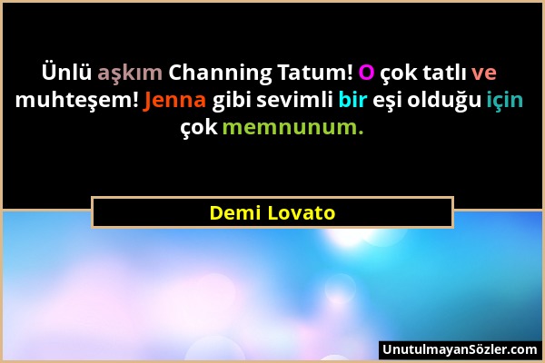 Demi Lovato - Ünlü aşkım Channing Tatum! O çok tatlı ve muhteşem! Jenna gibi sevimli bir eşi olduğu için çok memnunum....