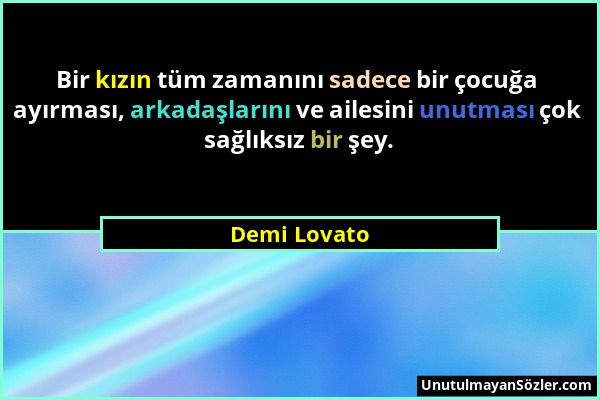 Demi Lovato - Bir kızın tüm zamanını sadece bir çocuğa ayırması, arkadaşlarını ve ailesini unutması çok sağlıksız bir şey....