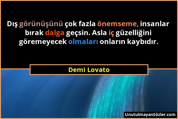 Demi Lovato - Dış görünüşünü çok fazla önemseme, insanlar bırak dalga geçsin. Asla iç güzelliğini göremeyecek olmaları onların kaybıdır....