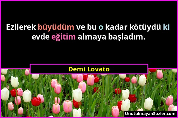 Demi Lovato - Ezilerek büyüdüm ve bu o kadar kötüydü ki evde eğitim almaya başladım....