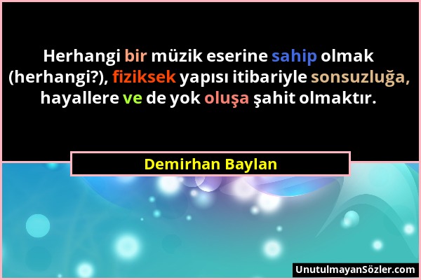 Demirhan Baylan - Herhangi bir müzik eserine sahip olmak (herhangi?), fiziksek yapısı itibariyle sonsuzluğa, hayallere ve de yok oluşa şahit olmaktır....