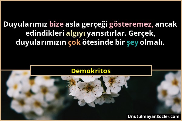 Demokritos - Duyularımız bize asla gerçeği gösteremez, ancak edindikleri algıyı yansıtırlar. Gerçek, duyularımızın çok ötesinde bir şey olmalı....