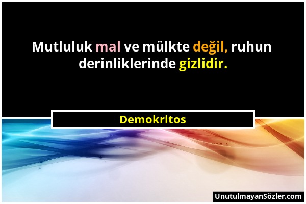 Demokritos - Mutluluk mal ve mülkte değil, ruhun derinliklerinde gizlidir....