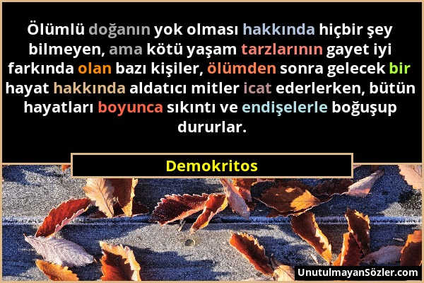 Demokritos - Ölümlü doğanın yok olması hakkında hiçbir şey bilmeyen, ama kötü yaşam tarzlarının gayet iyi farkında olan bazı kişiler, ölümden sonra ge...