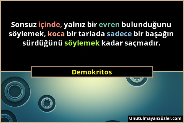 Demokritos - Sonsuz içinde, yalnız bir evren bulunduğunu söylemek, koca bir tarlada sadece bir başağın sürdüğünü söylemek kadar saçmadır....