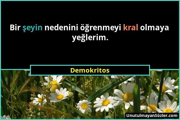 Demokritos - Bir şeyin nedenini öğrenmeyi kral olmaya yeğlerim....