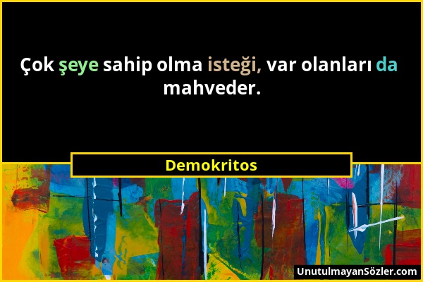 Demokritos - Çok şeye sahip olma isteği, var olanları da mahveder....