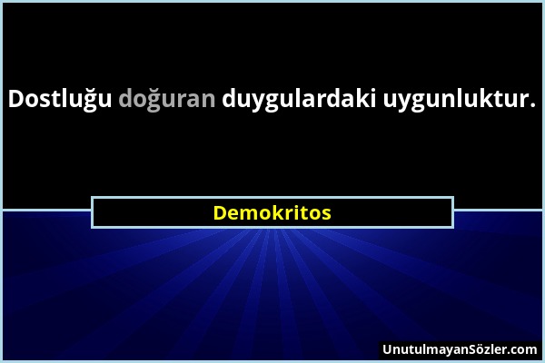 Demokritos - Dostluğu doğuran duygulardaki uygunluktur....
