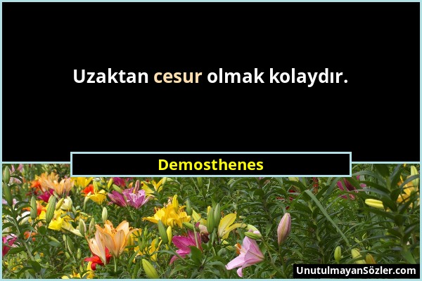 Demosthenes - Uzaktan cesur olmak kolaydır....