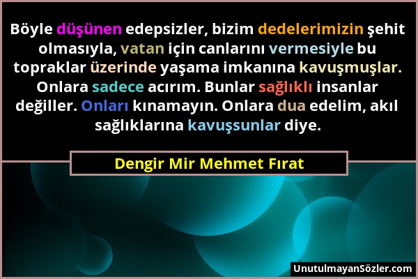 Dengir Mir Mehmet Fırat - Böyle düşünen edepsizler, bizim dedelerimizin şehit olmasıyla, vatan için canlarını vermesiyle bu topraklar üzerinde yaşama...