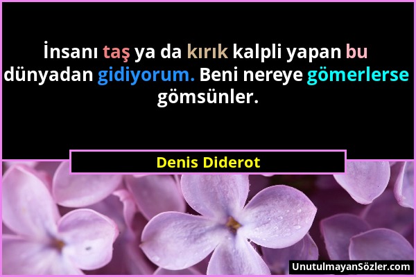 Denis Diderot - İnsanı taş ya da kırık kalpli yapan bu dünyadan gidiyorum. Beni nereye gömerlerse gömsünler....