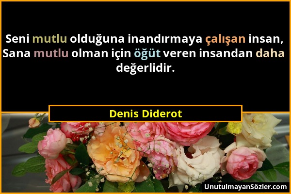 Denis Diderot - Seni mutlu olduğuna inandırmaya çalışan insan, Sana mutlu olman için öğüt veren insandan daha değerlidir....