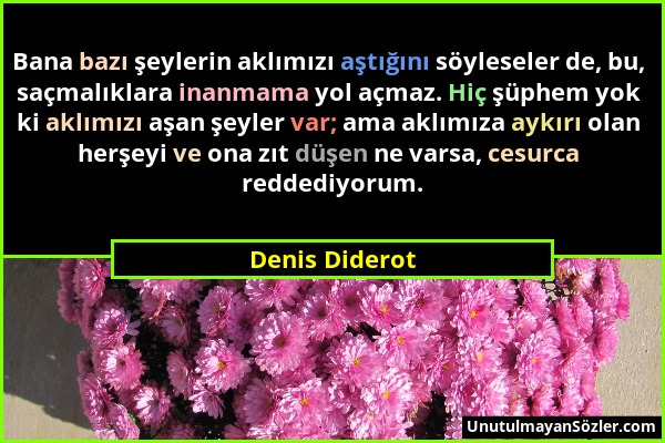 Denis Diderot - Bana bazı şeylerin aklımızı aştığını söyleseler de, bu, saçmalıklara inanmama yol açmaz. Hiç şüphem yok ki aklımızı aşan şeyler var; a...