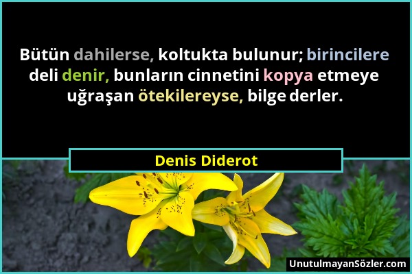 Denis Diderot - Bütün dahilerse, koltukta bulunur; birincilere deli denir, bunların cinnetini kopya etmeye uğraşan ötekilereyse, bilge derler....