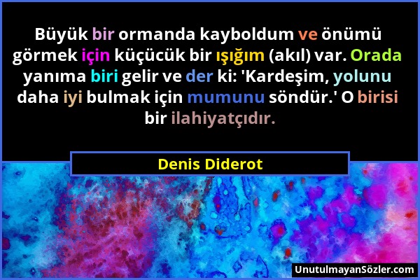 Denis Diderot - Büyük bir ormanda kayboldum ve önümü görmek için küçücük bir ışığım (akıl) var. Orada yanıma biri gelir ve der ki: 'Kardeşim, yolunu d...