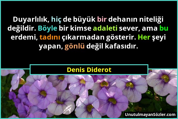 Denis Diderot - Duyarlılık, hiç de büyük bir dehanın niteliği değildir. Böyle bir kimse adaleti sever, ama bu erdemi, tadını çıkarmadan gösterir. Her...