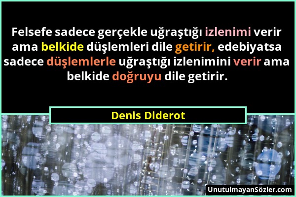 Denis Diderot - Felsefe sadece gerçekle uğraştığı izlenimi verir ama belkide düşlemleri dile getirir, edebiyatsa sadece düşlemlerle uğraştığı izlenimi...
