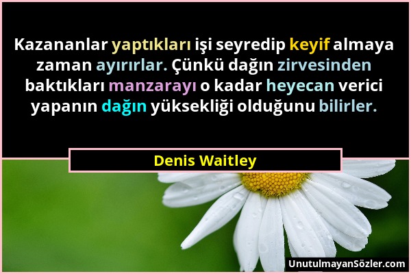 Denis Waitley - Kazananlar yaptıkları işi seyredip keyif almaya zaman ayırırlar. Çünkü dağın zirvesinden baktıkları manzarayı o kadar heyecan verici y...