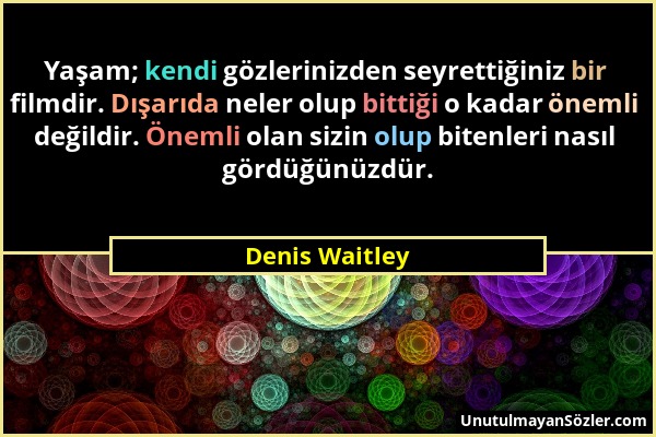 Denis Waitley - Yaşam; kendi gözlerinizden seyrettiğiniz bir filmdir. Dışarıda neler olup bittiği o kadar önemli değildir. Önemli olan sizin olup bite...