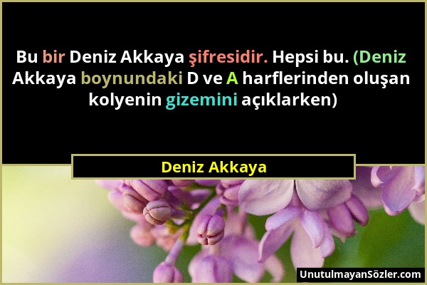 Deniz Akkaya - Bu bir Deniz Akkaya şifresidir. Hepsi bu. (Deniz Akkaya boynundaki D ve A harflerinden oluşan kolyenin gizemini açıklarken)...