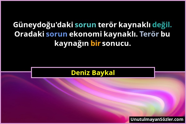 Deniz Baykal - Güneydoğu'daki sorun terör kaynaklı değil. Oradaki sorun ekonomi kaynaklı. Terör bu kaynağın bir sonucu....