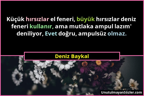 Deniz Baykal - Küçük hırsızlar el feneri, büyük hırsızlar deniz feneri kullanır, ama mutlaka ampul lazım' deniliyor, Evet doğru, ampulsüz olmaz....