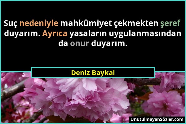 Deniz Baykal - Suç nedeniyle mahkûmiyet çekmekten şeref duyarım. Ayrıca yasaların uygulanmasından da onur duyarım....