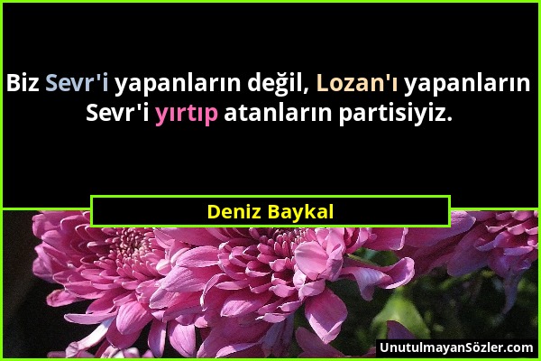 Deniz Baykal - Biz Sevr'i yapanların değil, Lozan'ı yapanların Sevr'i yırtıp atanların partisiyiz....