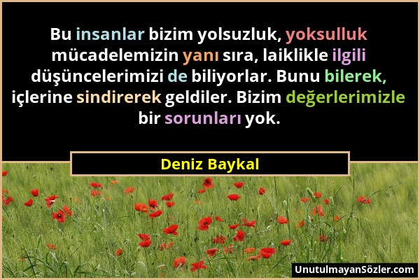 Deniz Baykal - Bu insanlar bizim yolsuzluk, yoksulluk mücadelemizin yanı sıra, laiklikle ilgili düşüncelerimizi de biliyorlar. Bunu bilerek, içlerine...