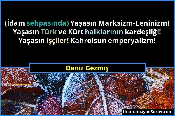 Deniz Gezmiş - (İdam sehpasında) Yaşasın Marksizm-Leninizm! Yaşasın Türk ve Kürt halklarının kardeşliği! Yaşasın işçiler! Kahrolsun emperyalizm!...