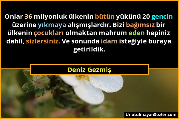 Deniz Gezmiş - Onlar 36 milyonluk ülkenin bütün yükünü 20 gencin üzerine yıkmaya alışmışlardır. Bizi bağımsız bir ülkenin çocukları olmaktan mahrum ed...