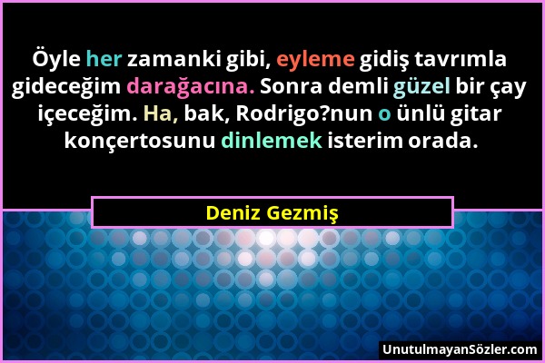 Deniz Gezmiş - Öyle her zamanki gibi, eyleme gidiş tavrımla gideceğim darağacına. Sonra demli güzel bir çay içeceğim. Ha, bak, Rodrigo?nun o ünlü gita...