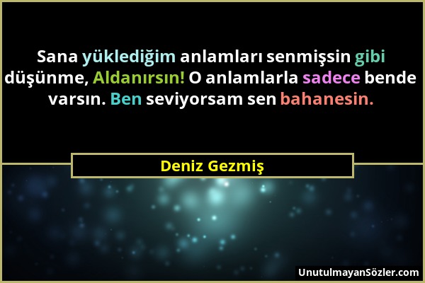 Deniz Gezmiş - Sana yüklediğim anlamları senmişsin gibi düşünme, Aldanırsın! O anlamlarla sadece bende varsın. Ben seviyorsam sen bahanesin....