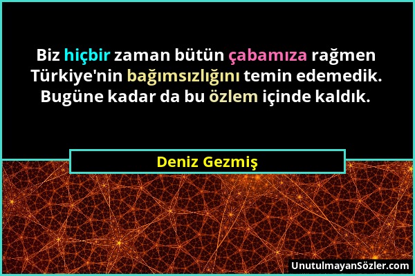 Deniz Gezmiş - Biz hiçbir zaman bütün çabamıza rağmen Türkiye'nin bağımsızlığını temin edemedik. Bugüne kadar da bu özlem içinde kaldık....