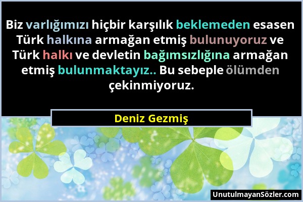 Deniz Gezmiş - Biz varlığımızı hiçbir karşılık beklemeden esasen Türk halkına armağan etmiş bulunuyoruz ve Türk halkı ve devletin bağımsızlığına armağ...