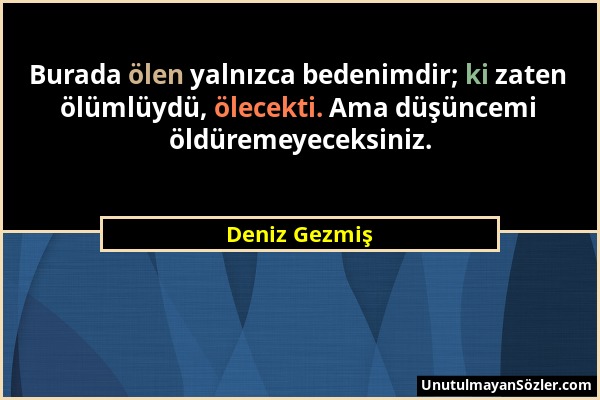 Deniz Gezmiş - Burada ölen yalnızca bedenimdir; ki zaten ölümlüydü, ölecekti. Ama düşüncemi öldüremeyeceksiniz....