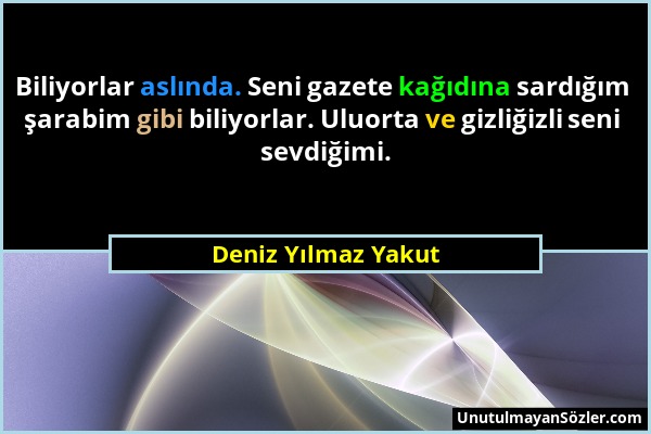 Deniz Yılmaz Yakut - Biliyorlar aslında. Seni gazete kağıdına sardığım şarabim gibi biliyorlar. Uluorta ve gizliğizli seni sevdiğimi....