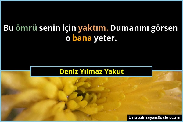 Deniz Yılmaz Yakut - Bu ömrü senin için yaktım. Dumanını görsen o bana yeter....