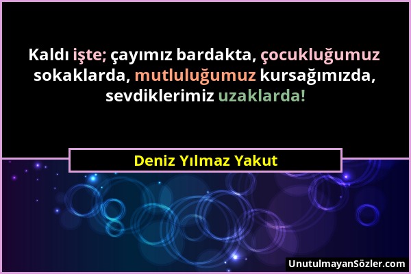 Deniz Yılmaz Yakut - Kaldı işte; çayımız bardakta, çocukluğumuz sokaklarda, mutluluğumuz kursağımızda, sevdiklerimiz uzaklarda!...