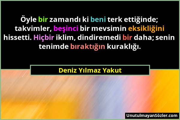 Deniz Yılmaz Yakut - Öyle bir zamandı ki beni terk ettiğinde; takvimler, beşinci bir mevsimin eksikliğini hissetti. Hiçbir iklim, dindiremedi bir daha...