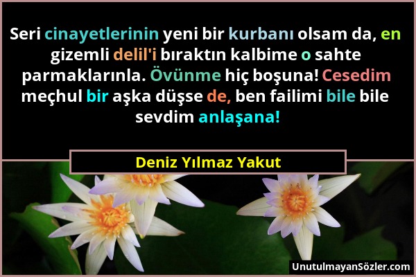 Deniz Yılmaz Yakut - Seri cinayetlerinin yeni bir kurbanı olsam da, en gizemli delil'i bıraktın kalbime o sahte parmaklarınla. Övünme hiç boşuna! Cese...