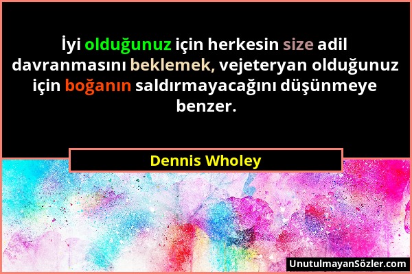 Dennis Wholey - İyi olduğunuz için herkesin size adil davranmasını beklemek, vejeteryan olduğunuz için boğanın saldırmayacağını düşünmeye benzer....