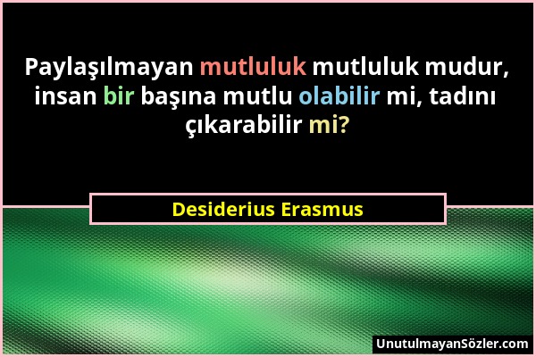 Desiderius Erasmus - Paylaşılmayan mutluluk mutluluk mudur, insan bir başına mutlu olabilir mi, tadını çıkarabilir mi?...