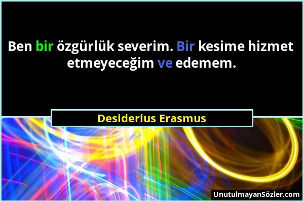 Desiderius Erasmus - Ben bir özgürlük severim. Bir kesime hizmet etmeyeceğim ve edemem....