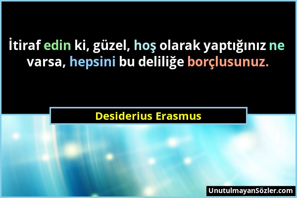 Desiderius Erasmus - İtiraf edin ki, güzel, hoş olarak yaptığınız ne varsa, hepsini bu deliliğe borçlusunuz....