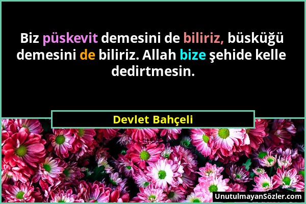 Devlet Bahçeli - Biz püskevit demesini de biliriz, büsküğü demesini de biliriz. Allah bize şehide kelle dedirtmesin....